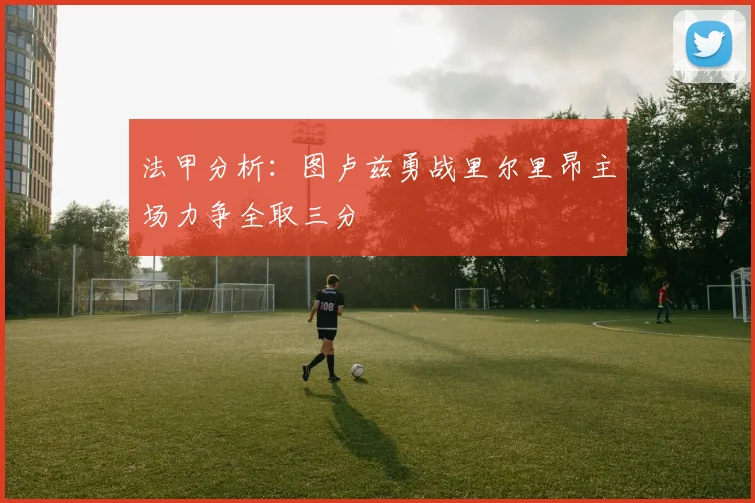 法甲分析：图卢兹勇战里尔里昂主场力争全取三分