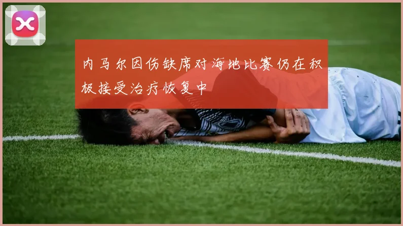 内马尔因伤缺席对海地比赛仍在积极接受治疗恢复中