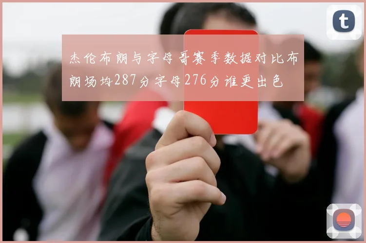 杰伦布朗与字母哥赛季数据对比布朗场均287分字母276分谁更出色