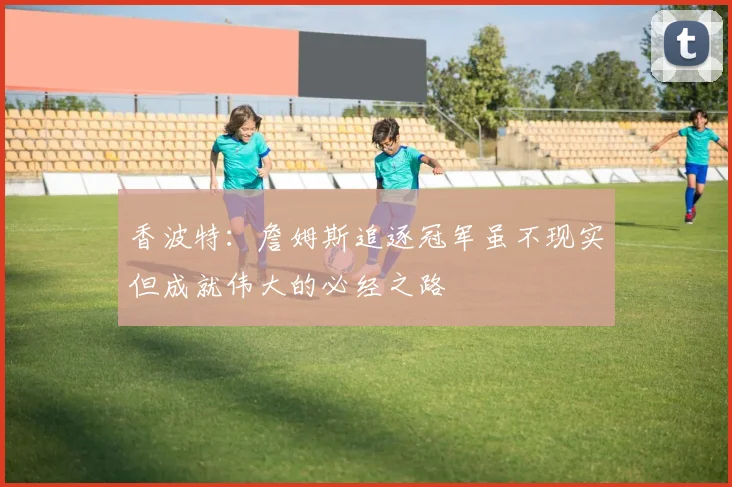 香波特：詹姆斯追逐冠军虽不现实但成就伟大的必经之路