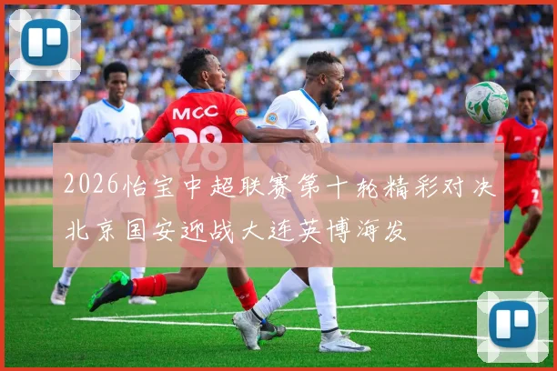 2026怡宝中超联赛第十轮精彩对决北京国安迎战大连英博海发