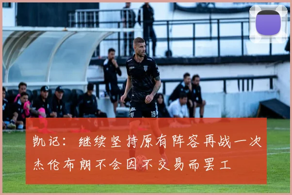凯记：继续坚持原有阵容再战一次杰伦布朗不会因不交易而罢工