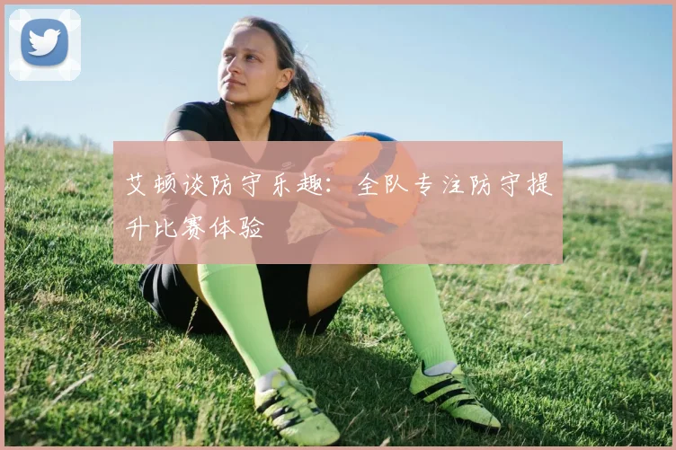 艾顿谈防守乐趣：全队专注防守提升比赛体验