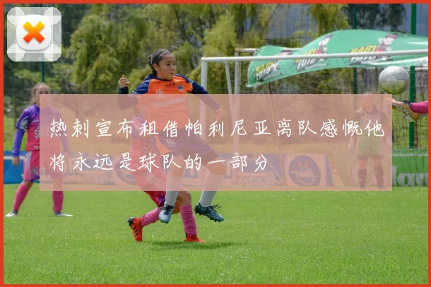 热刺宣布租借帕利尼亚离队感慨他将永远是球队的一部分