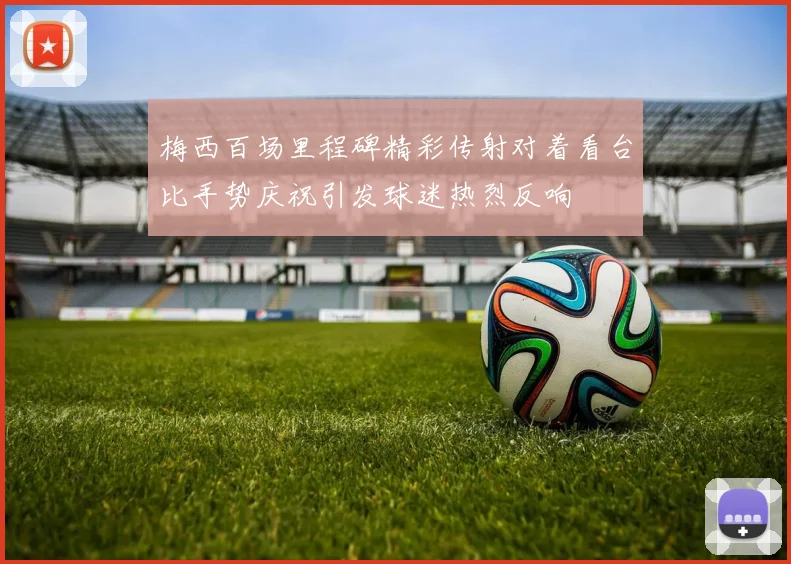 梅西百场里程碑精彩传射对着看台比手势庆祝引发球迷热烈反响