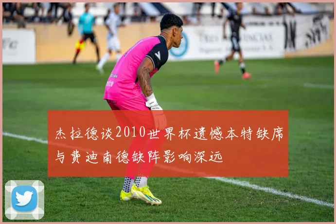 杰拉德谈2010世界杯遗憾本特缺席与费迪南德缺阵影响深远