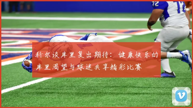 科尔谈库里复出期待：健康快乐的库里渴望与球迷共享精彩比赛