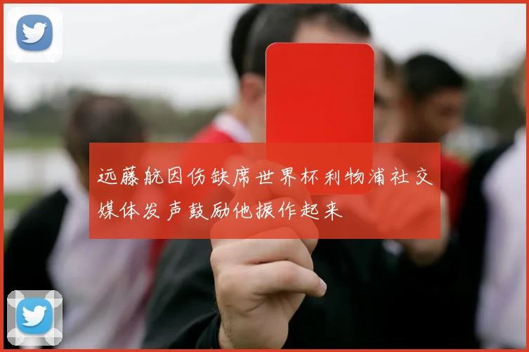远藤航因伤缺席世界杯利物浦社交媒体发声鼓励他振作起来