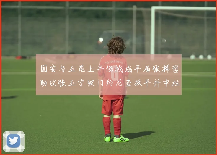 国安与玉昆上半场战成平局张稀哲助攻张玉宁破门约尼查扳平并中柱