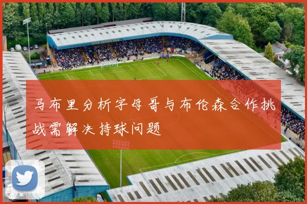 马布里分析字母哥与布伦森合作挑战需解决持球问题