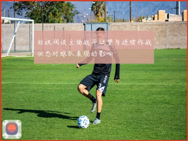 刘祝润谈主场战斗欲望与连续作战状态对球队表现的影响