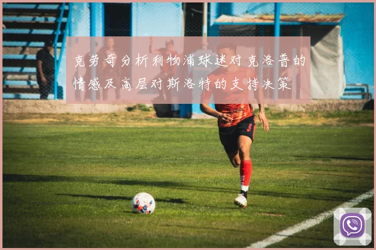 克劳奇分析利物浦球迷对克洛普的情感及高层对斯洛特的支持决策