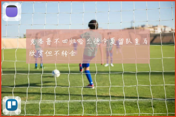 克洛普不回归哈兰德今夏留队皇马欣赏但不转会