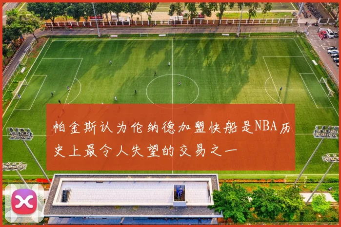 帕金斯认为伦纳德加盟快船是NBA历史上最令人失望的交易之一