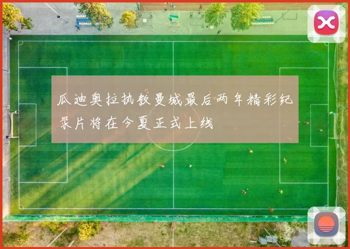 瓜迪奥拉执教曼城最后两年精彩纪录片将在今夏正式上线