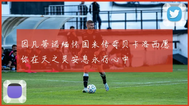 因凡蒂诺缅怀国米传奇贝卡洛西愿你在天之灵安息永存心中