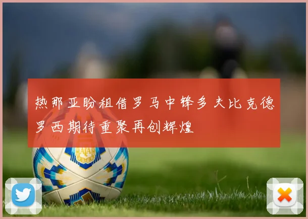 热那亚盼租借罗马中锋多夫比克德罗西期待重聚再创辉煌