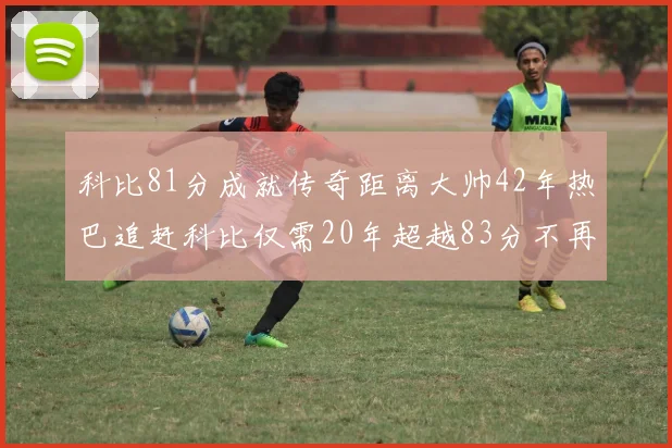 科比81分成就传奇距离大帅42年热巴追赶科比仅需20年超越83分不再遥远