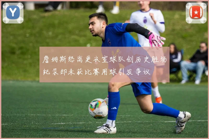 詹姆斯怒离更衣室球队创历史胜场纪录却未获比赛用球引发争议